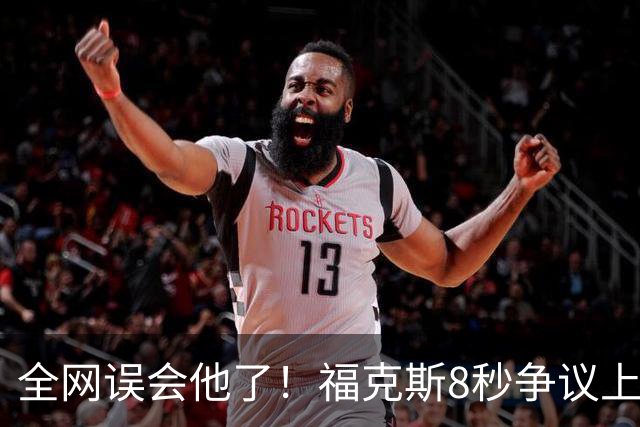 全网误会他了！福克斯8秒争议上篮并非上头，真实思路太清醒！